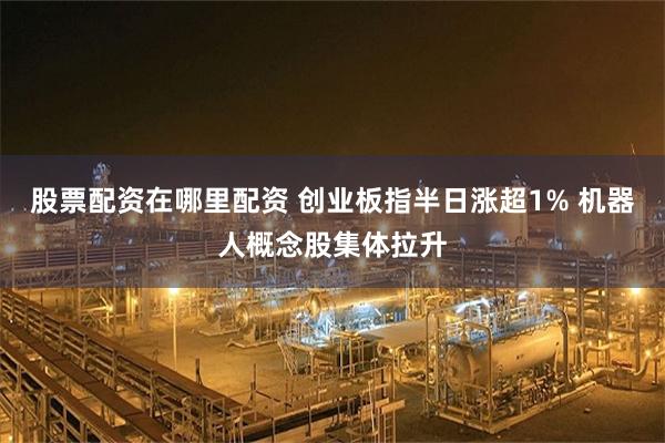 股票配资在哪里配资 创业板指半日涨超1% 机器人概念股集体拉升