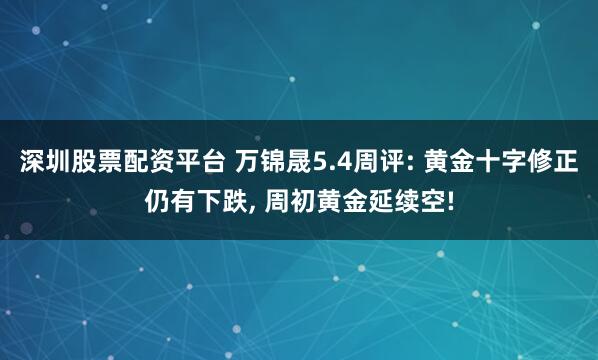 深圳股票配资平台 万锦晟5.4周评: 黄金十字修正仍有下跌, 周初黄金延续空!
