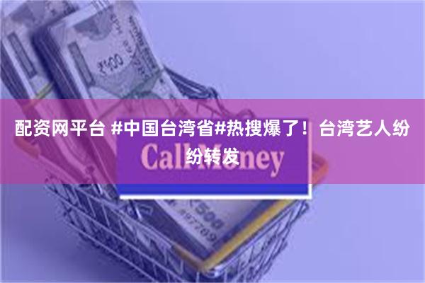 配资网平台 #中国台湾省#热搜爆了！台湾艺人纷纷转发