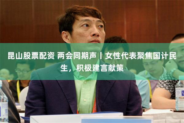 昆山股票配资 两会同期声丨女性代表聚焦国计民生，积极建言献策