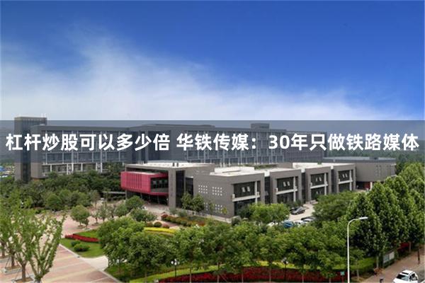 杠杆炒股可以多少倍 华铁传媒：30年只做铁路媒体