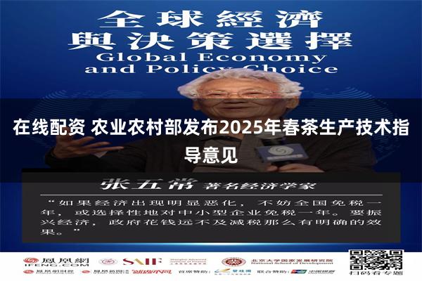 在线配资 农业农村部发布2025年春茶生产技术指导意见