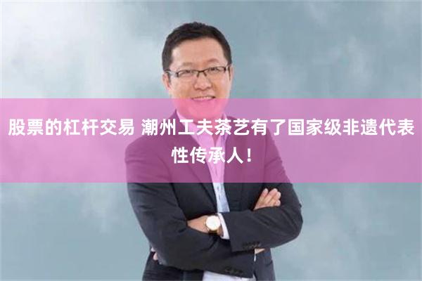 股票的杠杆交易 潮州工夫茶艺有了国家级非遗代表性传承人！