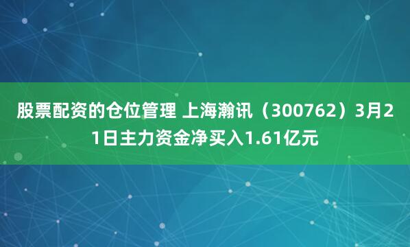股票配资的仓位管理 上海瀚讯（300762）3月21日主力资金净买入1.61亿元