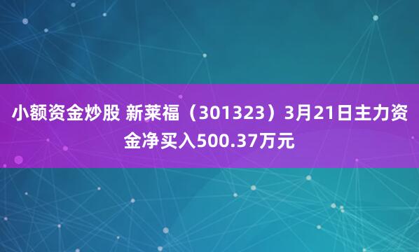 小额资金炒股 新莱福（301323）3月21日主力资金净买入500.37万元