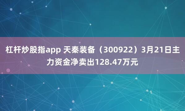 杠杆炒股指app 天秦装备（300922）3月21日主力资金净卖出128.47万元