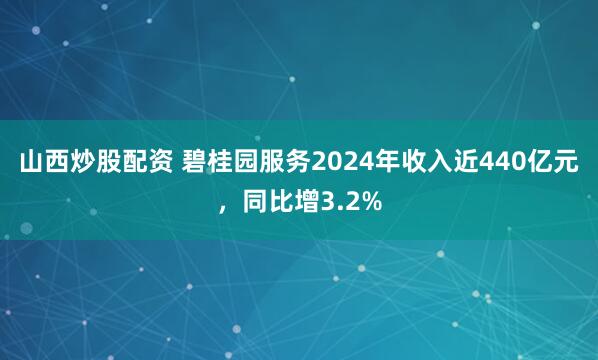 山西炒股配资 碧桂园服务2024年收入近440亿元，同比增3.2%