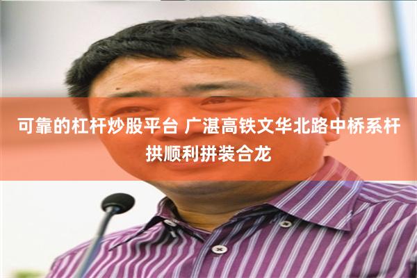 可靠的杠杆炒股平台 广湛高铁文华北路中桥系杆拱顺利拼装合龙