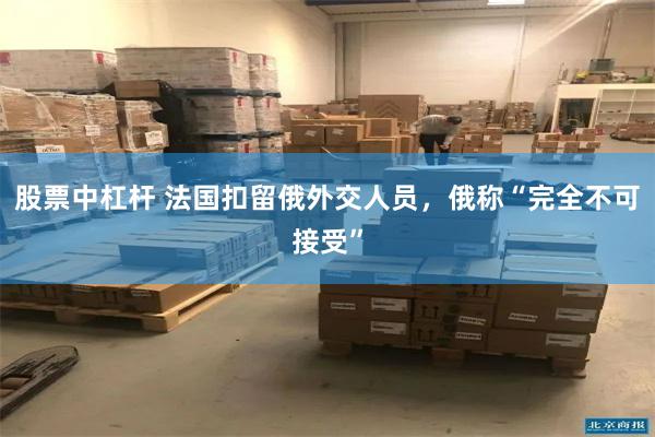 股票中杠杆 法国扣留俄外交人员，俄称“完全不可接受”