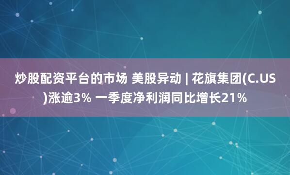 炒股配资平台的市场 美股异动 | 花旗集团(C.US)涨逾3% 一季度净利润同比增长21%