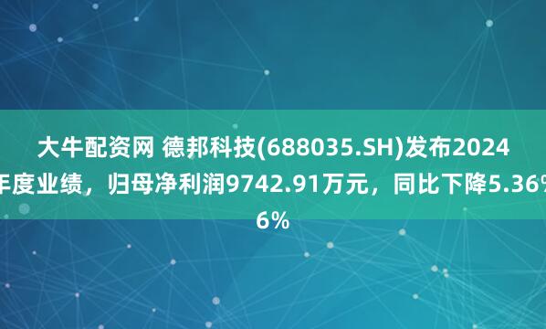 大牛配资网 德邦科技(688035.SH)发布2024年度业绩，归母净利润9742.91万元，同比下降5.36%