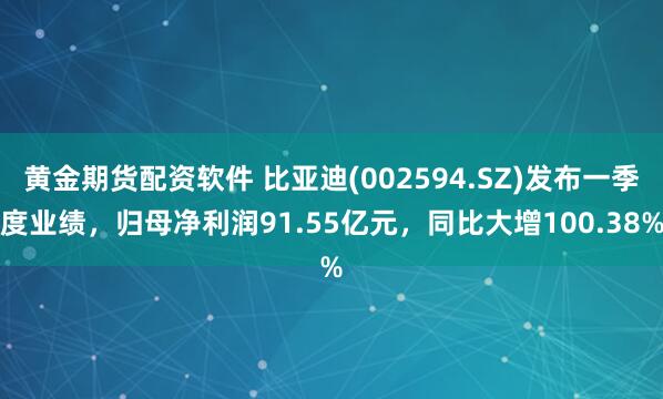 黄金期货配资软件 比亚迪(002594.SZ)发布一季度业绩，归母净利润91.55亿元，同比大增100.38%