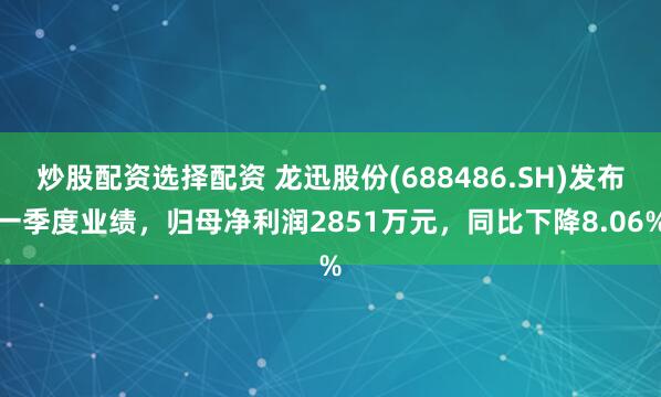 炒股配资选择配资 龙迅股份(688486.SH)发布一季度业绩，归母净利润2851万元，同比下降8.06%