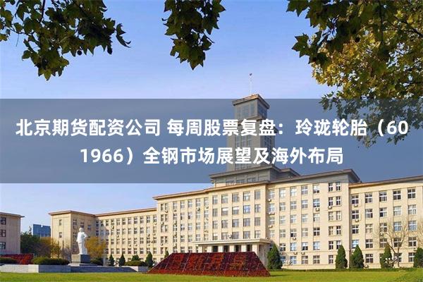 北京期货配资公司 每周股票复盘：玲珑轮胎（601966）全钢市场展望及海外布局