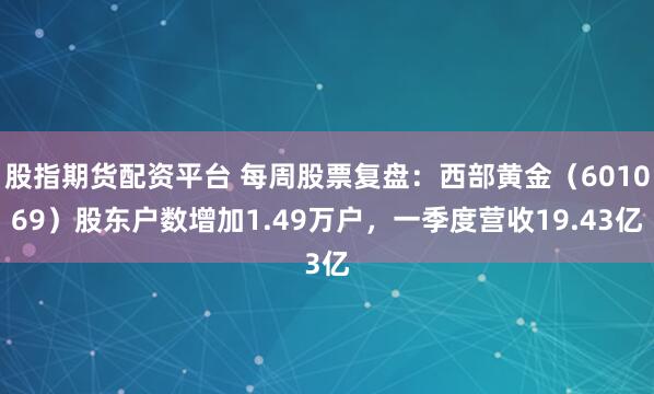 股指期货配资平台 每周股票复盘：西部黄金（601069）股东户数增加1.49万户，一季度营收19.43亿