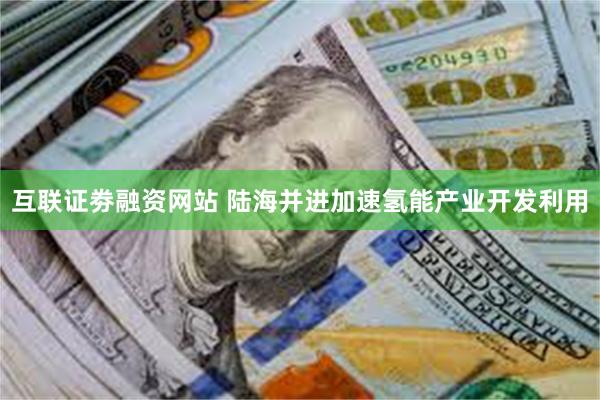 互联证劵融资网站 陆海并进加速氢能产业开发利用