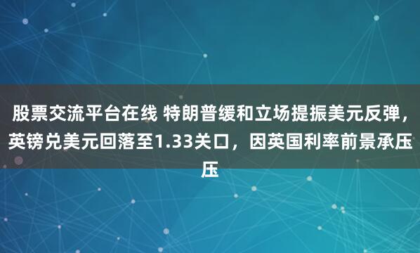 股票交流平台在线 特朗普缓和立场提振美元反弹，英镑兑美元回落至1.33关口，因英国利率前景承压