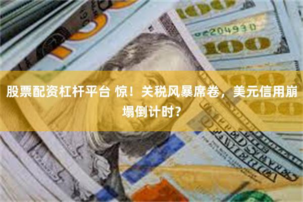 股票配资杠杆平台 惊！关税风暴席卷，美元信用崩塌倒计时？