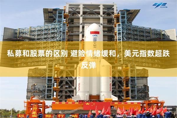 私募和股票的区别 避险情绪缓和，美元指数超跌反弹