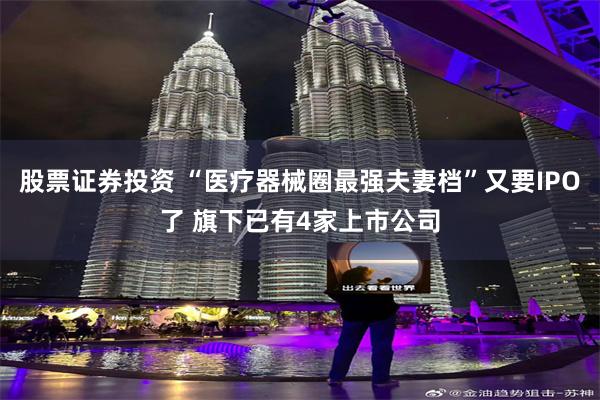 股票证券投资 “医疗器械圈最强夫妻档”又要IPO了 旗下已有4家上市公司