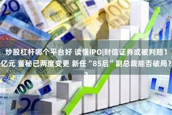 炒股杠杆哪个平台好 读懂IPO|财信证券或被判赔1亿元 董秘已两度变更 新任“85后”副总裁能否破局？