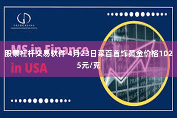 股票杠杆交易软件 4月23日菜百首饰黄金价格1025元/克