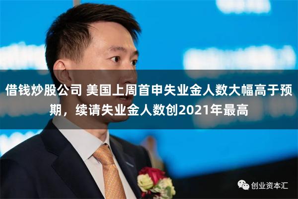 借钱炒股公司 美国上周首申失业金人数大幅高于预期，续请失业金人数创2021年最高