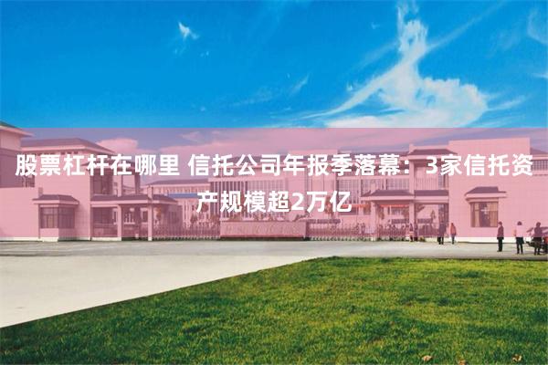 股票杠杆在哪里 信托公司年报季落幕：3家信托资产规模超2万亿