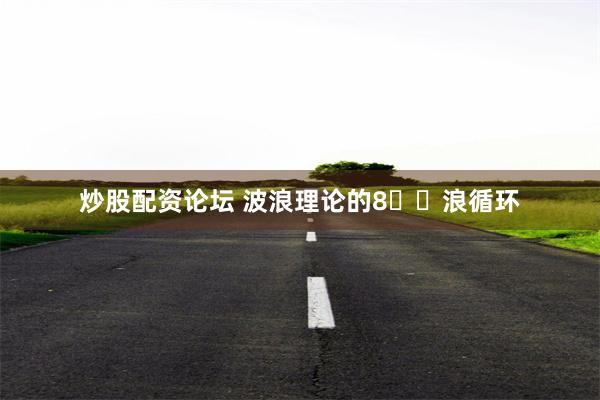 炒股配资论坛 波浪理论的8️⃣浪循环