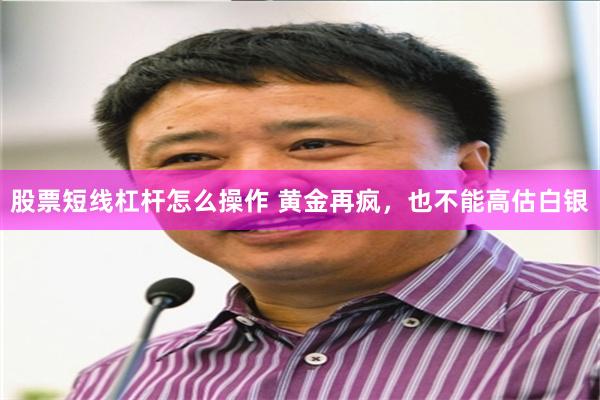 股票短线杠杆怎么操作 黄金再疯，也不能高估白银