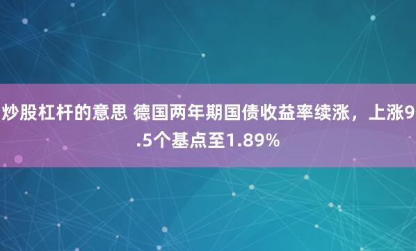 炒股杠杆的意思 德国两年期国债收益率续涨，上涨9.5个基点至1.89%