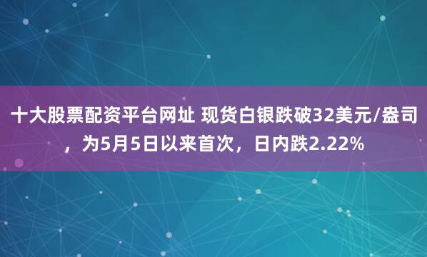 十大股票配资平台网址 现货白银跌破32美元/盎司，为5月5日以来首次，日内跌2.22%