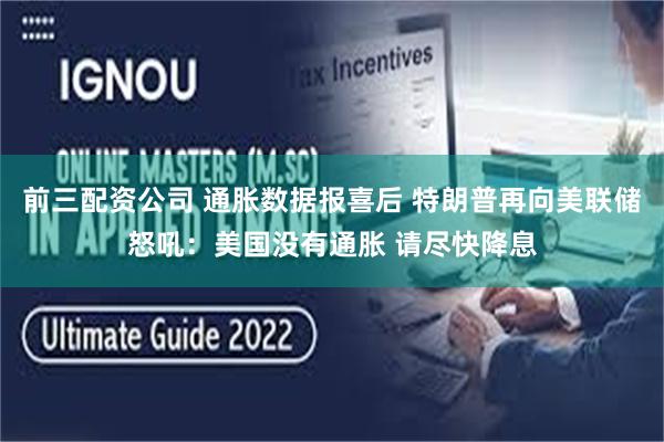 前三配资公司 通胀数据报喜后 特朗普再向美联储怒吼：美国没有通胀 请尽快降息