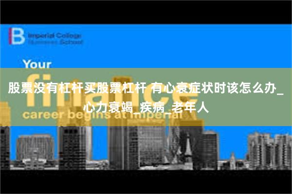 股票没有杠杆买股票杠杆 有心衰症状时该怎么办_心力衰竭_疾病_老年人