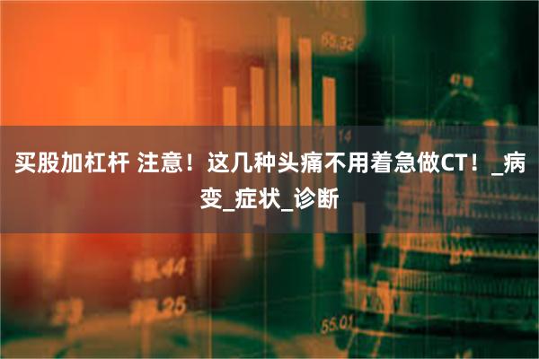 买股加杠杆 注意！这几种头痛不用着急做CT！_病变_症状_诊断
