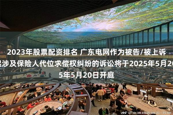 2023年股票配资排名 广东电网作为被告/被上诉人的1起涉及保险人代位求偿权纠纷的诉讼将于2025年5月20日开庭