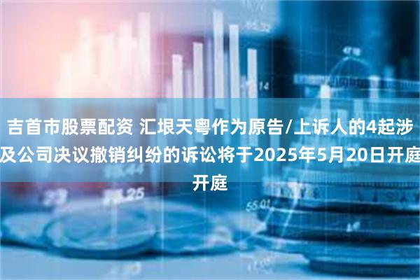 吉首市股票配资 汇垠天粤作为原告/上诉人的4起涉及公司决议撤销纠纷的诉讼将于2025年5月20日开庭