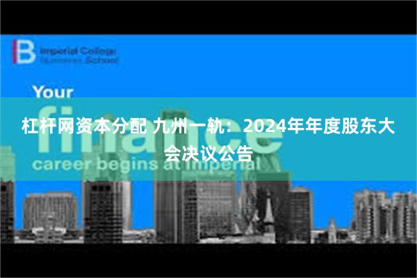 杠杆网资本分配 九州一轨：2024年年度股东大会决议公告