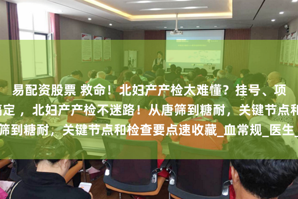 易配资股票 救命！北妇产产检太难懂？挂号、项目、注意事项一文全搞定 ，北妇产产检不迷路！从唐筛到糖耐，关键节点和检查要点速收藏_血常规_医生_测量