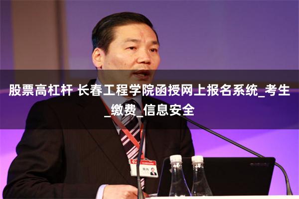 股票高杠杆 长春工程学院函授网上报名系统_考生_缴费_信息安全