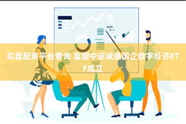 实盘配资平台查询 富国中证诚通国企数字经济ETF成立