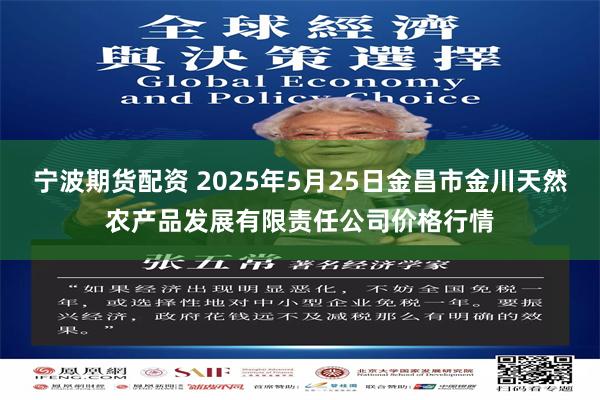 宁波期货配资 2025年5月25日金昌市金川天然农产品发展有限责任公司价格行情