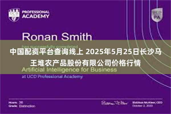 中国配资平台查询线上 2025年5月25日长沙马王堆农产品股份有限公司价格行情