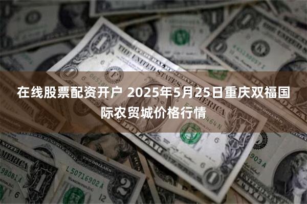 在线股票配资开户 2025年5月25日重庆双福国际农贸城价格行情