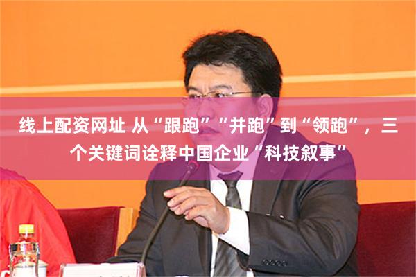 线上配资网址 从“跟跑”“并跑”到“领跑”，三个关键词诠释中国企业“科技叙事”