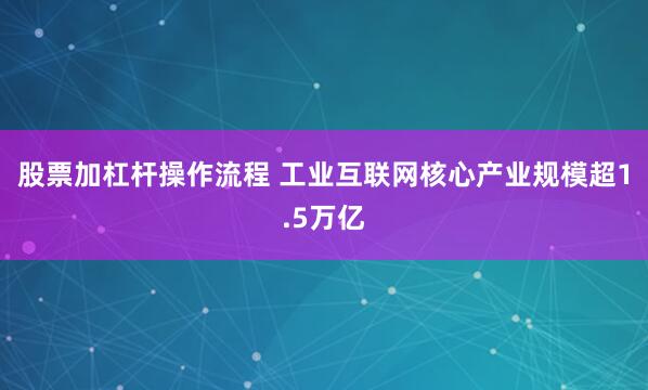 股票加杠杆操作流程 工业互联网核心产业规模超1.5万亿