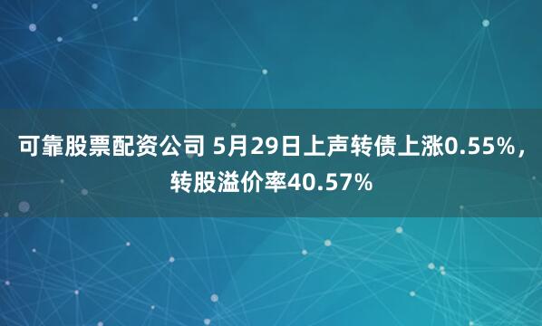可靠股票配资公司 5月29日上声转债上涨0.55%，转股溢价率40.57%