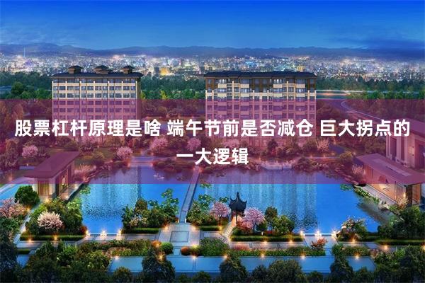 股票杠杆原理是啥 端午节前是否减仓 巨大拐点的一大逻辑