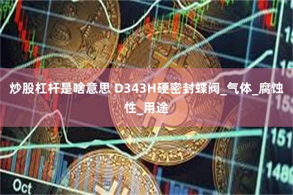 炒股杠杆是啥意思 D343H硬密封蝶阀_气体_腐蚀性_用途