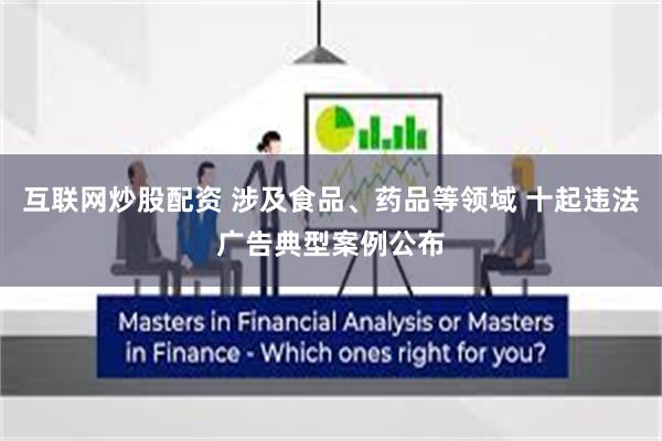 互联网炒股配资 涉及食品、药品等领域 十起违法广告典型案例公布